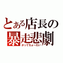 とある店長の暴走悲劇（かってちょ～だい）