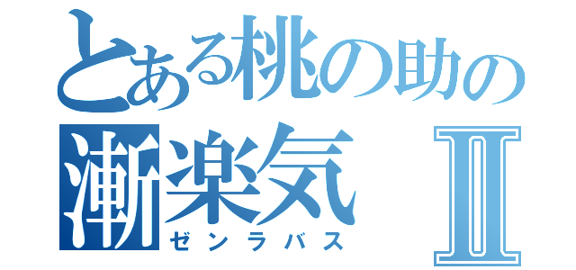 とある桃の助の漸楽気Ⅱ（ゼンラバス）