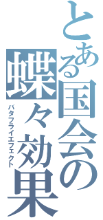 とある国会の蝶々効果（バタフライエフェクト）