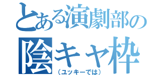 とある演劇部の陰キャ枠（（ユッキーでは））