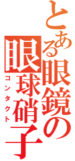 とある眼鏡の眼球硝子（コンタクト）