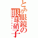 とある眼鏡の眼球硝子（コンタクト）