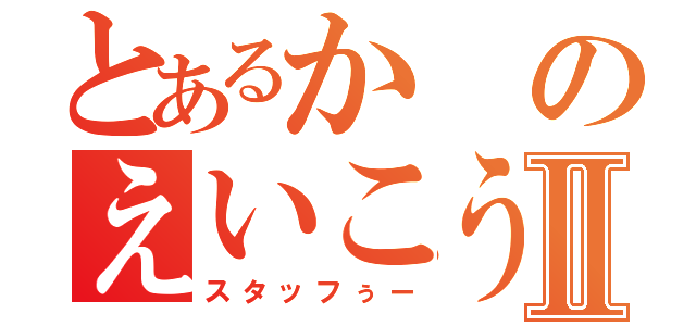 とあるかのえいこうⅡ（スタッフぅー）