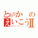 とあるかのえいこうⅡ（スタッフぅー）