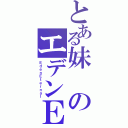 とある妹のエデンＥ（ＥｄｅｎＥｔｅｒｎａｌ）