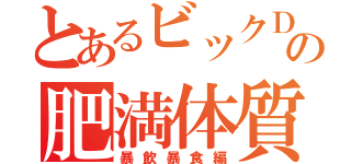 とあるビックＤの肥満体質（暴飲暴食編）