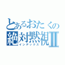 とあるおたくの絶対黙視碌Ⅱ（インデックス）