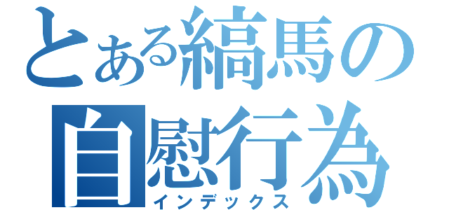 とある縞馬の自慰行為（インデックス）