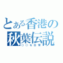 とある香港の秋葉伝説（○○な日常）