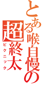 とある喉自慢の超終太（ピクニック）