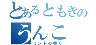 とあるともきのうんこ（ミントの香り）