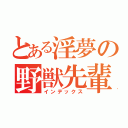 とある淫夢の野獣先輩（インデックス）