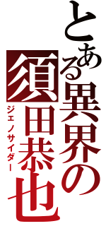 とある異界の須田恭也（ジェノサイダー）