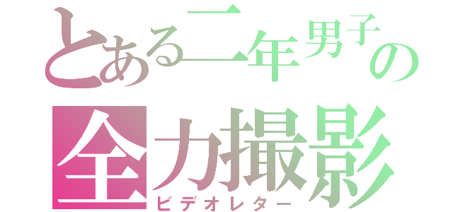 とある二年男子の全力撮影（ビデオレター）