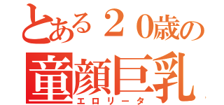 とある２０歳の童顔巨乳（エロリータ）