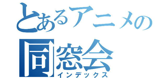 とあるアニメの同窓会（インデックス）