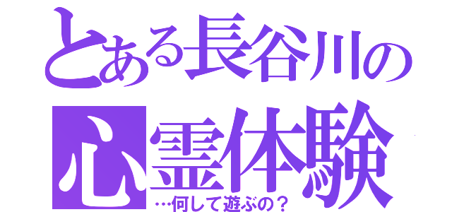 とある長谷川の心霊体験（…何して遊ぶの？）