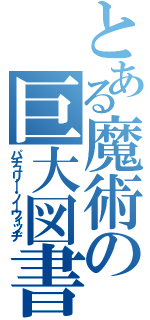 とある魔術の巨大図書館（パチュリ―・ノ―ウィッヂ）