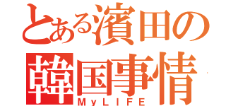 とある濱田の韓国事情（ＭｙＬＩＦＥ）