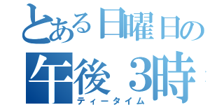 とある日曜日の午後３時（ティータイム）