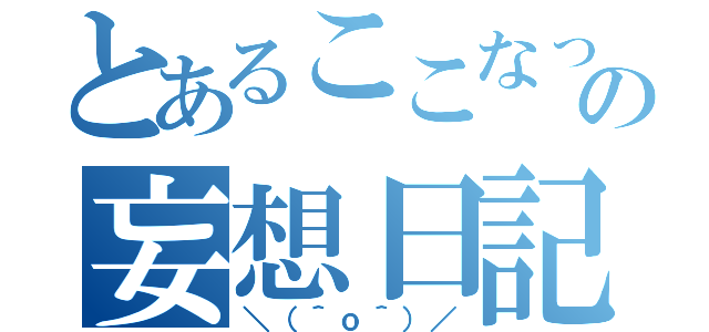 とあるここなっつの妄想日記（＼（＾ｏ＾）／）