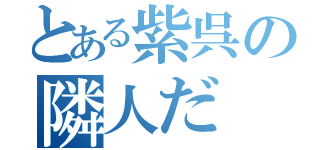 とある紫呉の隣人だ（）