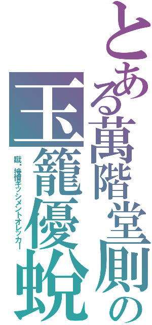 とある萬階堂厠の玉籠優蛻Ⅱ（蹴喒接憤キッシメントオレッカー）