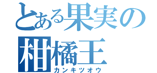 とある果実の柑橘王（カンキツオウ）