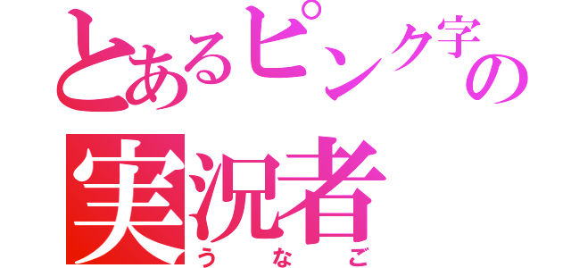 とあるピンク字幕の実況者（うなご）