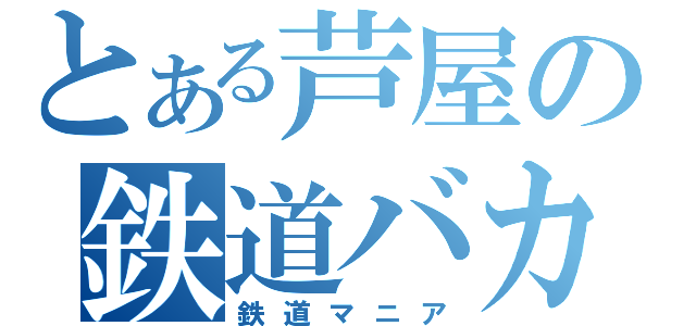 とある芦屋の鉄道バカ（鉄道マニア）