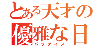 とある天才の優雅な日常（パラダイス）