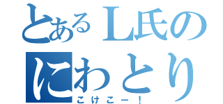 とあるＬ氏のにわとり（こけこー！）