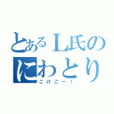 とあるＬ氏のにわとり（こけこー！）