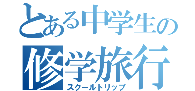 とある中学生の修学旅行（スクールトリップ）