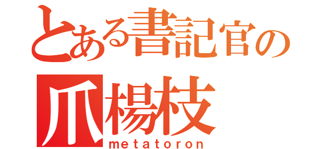 とある書記官の爪楊枝（ｍｅｔａｔｏｒｏｎ）