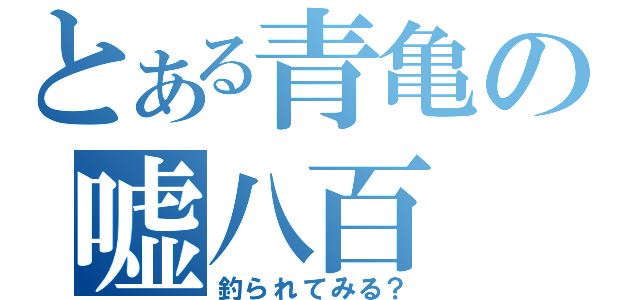 とある青亀の嘘八百（釣られてみる？）