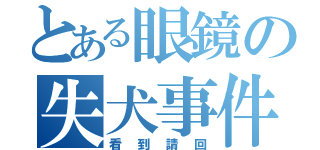 とある眼鏡の失犬事件（看到請回）