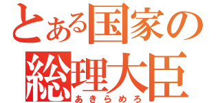 とある国家の総理大臣（あきらめろ）