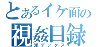 とあるイケ面の視姦目録（淫デックス）