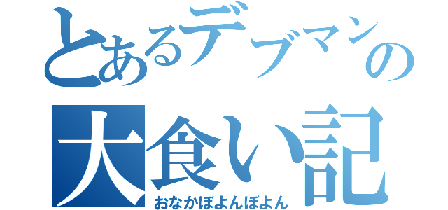 とあるデブマンの大食い記録（おなかぼよんぼよん）