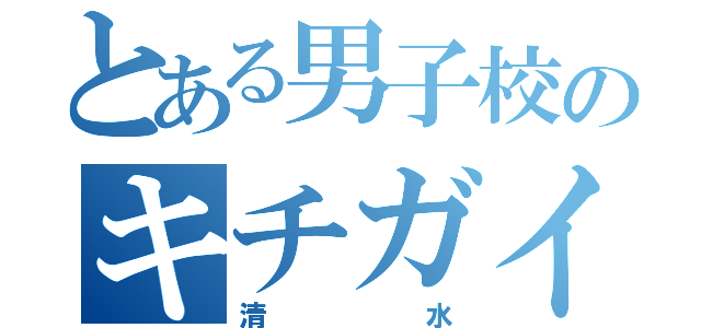 とある男子校のキチガイ野郎（清水）