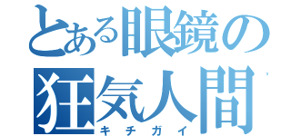 とある眼鏡の狂気人間（キチガイ）