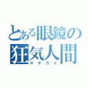 とある眼鏡の狂気人間（キチガイ）