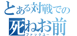 とある対戦での死ねお前（ファックユー）