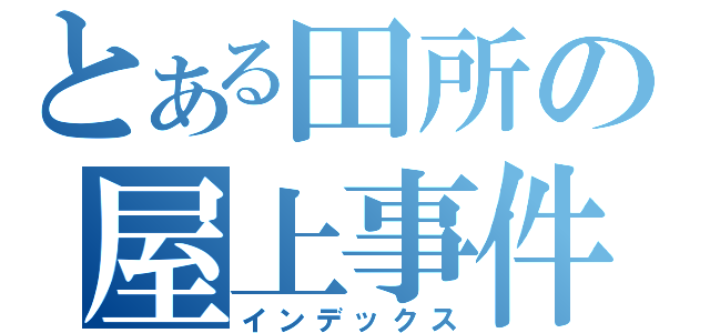 とある田所の屋上事件（インデックス）