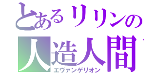 とあるリリンの人造人間（エヴァンゲリオン）