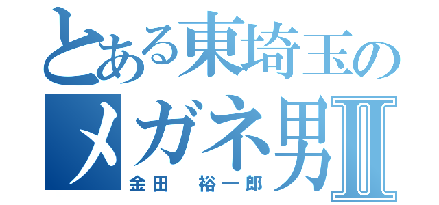 とある東埼玉のメガネ男Ⅱ（金田　裕一郎）