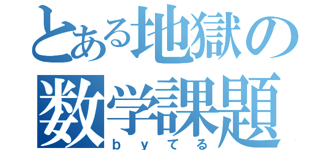 とある地獄の数学課題（ｂｙてる）