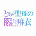 とある聖母の深川麻衣（乃木坂４６）