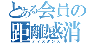 とある会員の距離感消失（ディスタンス）